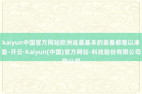 kaiyun中国官方网站欧洲连最基本的装备都难以凑皆-开云·Kaiyun(中国)官方网站-科技股份有限公司