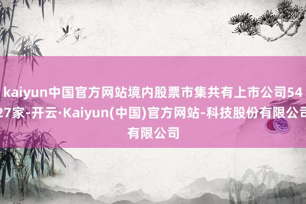 kaiyun中国官方网站境内股票市集共有上市公司5427家-开云·Kaiyun(中国)官方网站-科技股份有限公司