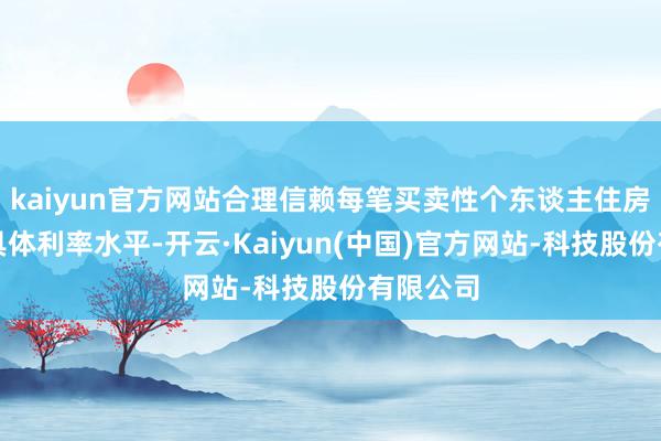 kaiyun官方网站合理信赖每笔买卖性个东谈主住房贷款的具体利率水平-开云·Kaiyun(中国)官方网站-科技股份有限公司