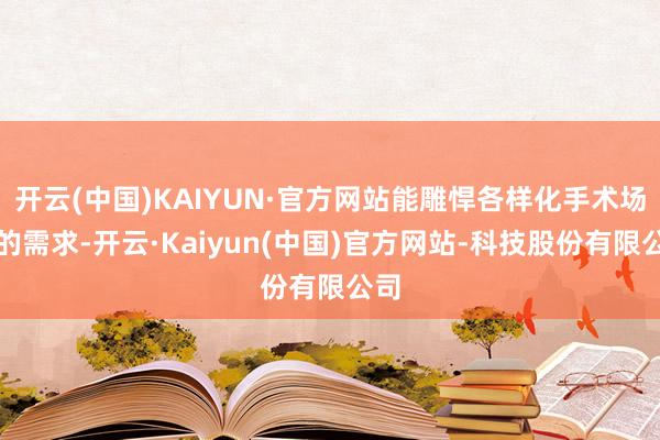开云(中国)KAIYUN·官方网站能雕悍各样化手术场景的需求-开云·Kaiyun(中国)官方网站-科技股份有限公司