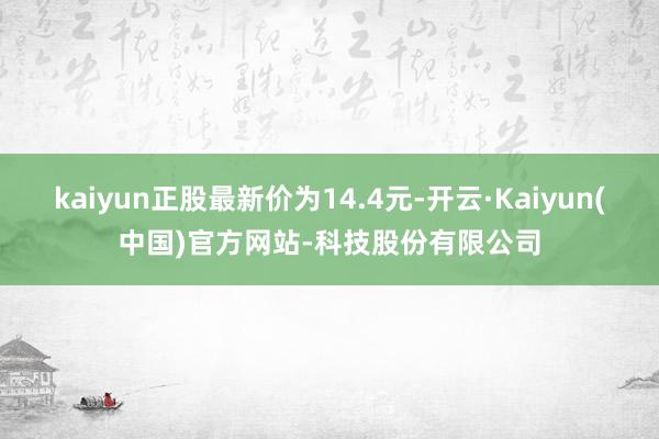kaiyun正股最新价为14.4元-开云·Kaiyun(中国)官方网站-科技股份有限公司