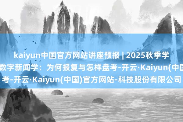 kaiyun中国官方网站讲座预报 | 2025秋季学期博闻前沿讲堂第11讲：数字新闻学：为何报复与怎样盘考-开云·Kaiyun(中国)官方网站-科技股份有限公司