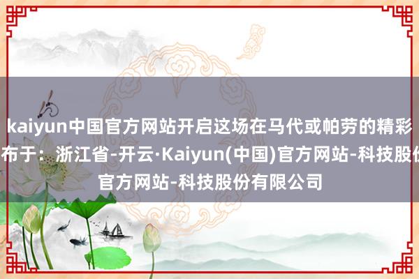 kaiyun中国官方网站开启这场在马代或帕劳的精彩旅程吧~发布于:浙江省-开云·Kaiyun(中国)官方网站-科技股份有限公司