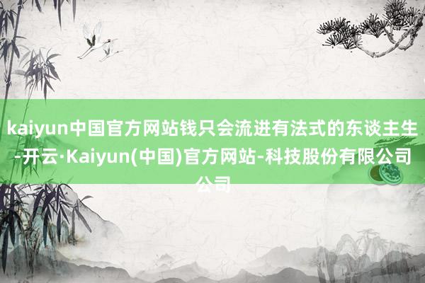 kaiyun中国官方网站钱只会流进有法式的东谈主生-开云·Kaiyun(中国)官方网站-科技股份有限公司