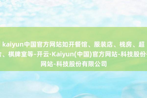 kaiyun中国官方网站如开餐馆、服装店、栈房、超市、旅舍、棋牌室等-开云·Kaiyun(中国)官方网站-科技股份有限公司