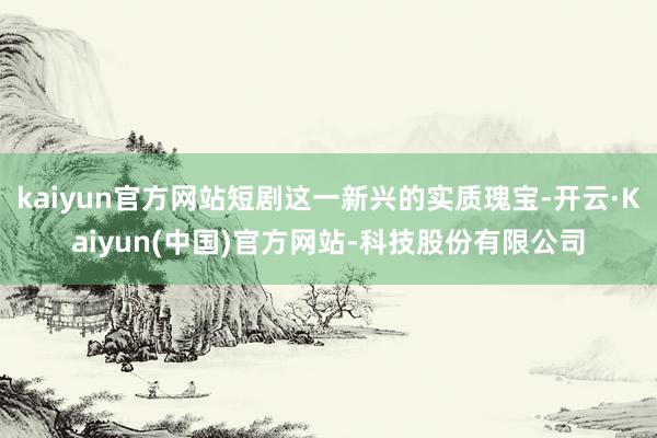 kaiyun官方网站短剧这一新兴的实质瑰宝-开云·Kaiyun(中国)官方网站-科技股份有限公司