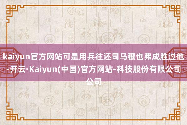 kaiyun官方网站可是用兵往还司马穰也弗成胜过他-开云·Kaiyun(中国)官方网站-科技股份有限公司