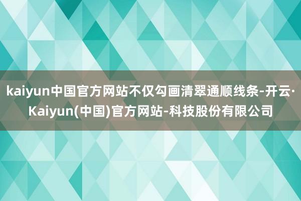 kaiyun中国官方网站不仅勾画清翠通顺线条-开云·Kaiyun(中国)官方网站-科技股份有限公司