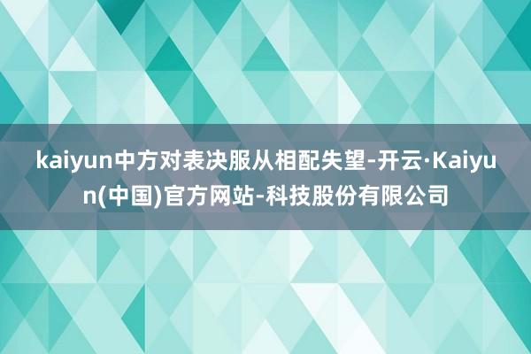 kaiyun中方对表决服从相配失望-开云·Kaiyun(中国)官方网站-科技股份有限公司