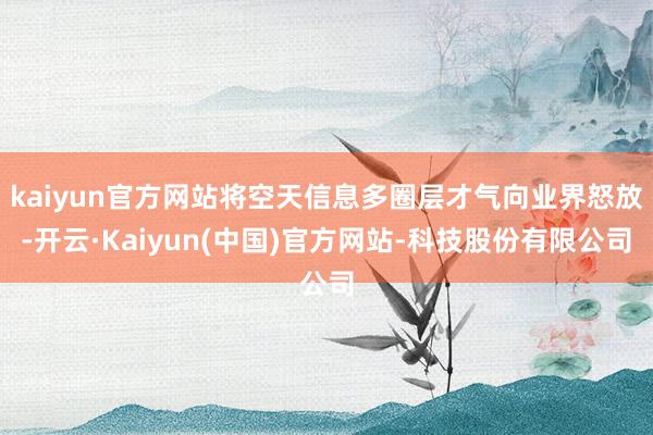kaiyun官方网站将空天信息多圈层才气向业界怒放-开云·Kaiyun(中国)官方网站-科技股份有限公司