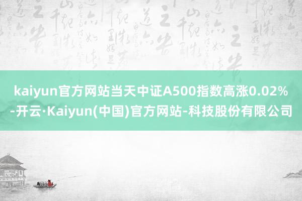 kaiyun官方网站当天中证A500指数高涨0.02%-开云·Kaiyun(中国)官方网站-科技股份有限公司