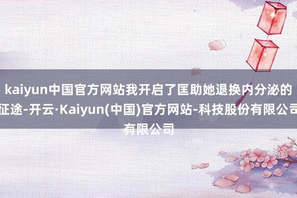 kaiyun中国官方网站我开启了匡助她退换内分泌的征途-开云·Kaiyun(中国)官方网站-科技股份有限公司