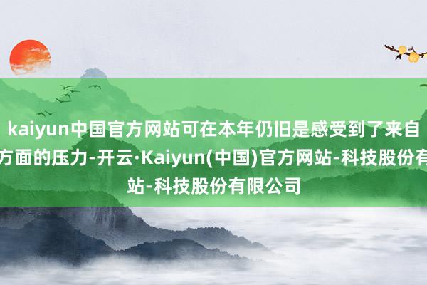 kaiyun中国官方网站可在本年仍旧是感受到了来自于经济方面的压力-开云·Kaiyun(中国)官方网站-科技股份有限公司