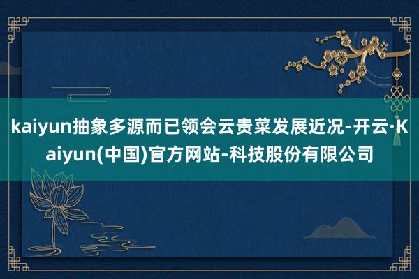 kaiyun抽象多源而已领会云贵菜发展近况-开云·Kaiyun(中国)官方网站-科技股份有限公司