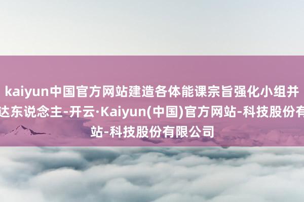 kaiyun中国官方网站建造各体能课宗旨强化小组并指定发达东说念主-开云·Kaiyun(中国)官方网站-科技股份有限公司