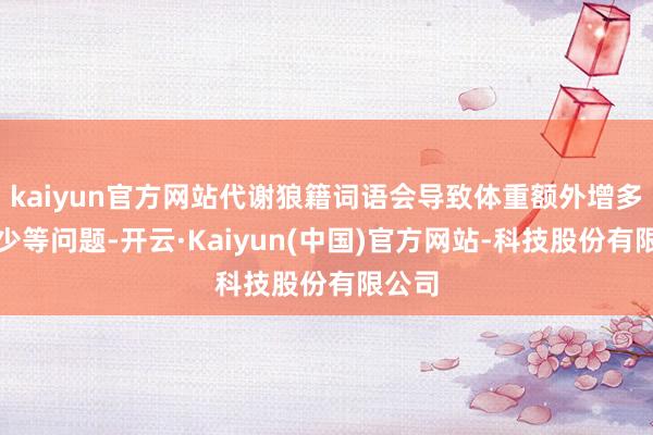 kaiyun官方网站代谢狼籍词语会导致体重额外增多或减少等问题-开云·Kaiyun(中国)官方网站-科技股份有限公司