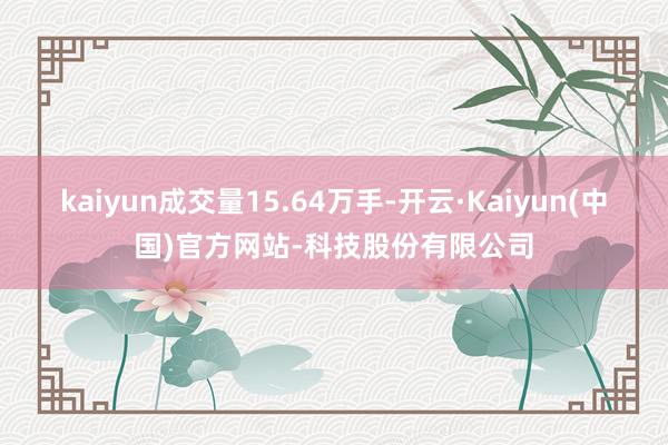 kaiyun成交量15.64万手-开云·Kaiyun(中国)官方网站-科技股份有限公司