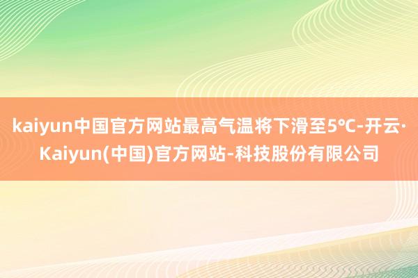 kaiyun中国官方网站最高气温将下滑至5℃-开云·Kaiyun(中国)官方网站-科技股份有限公司