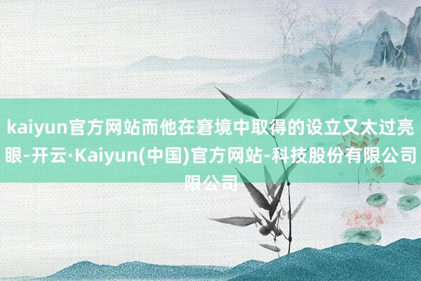 kaiyun官方网站而他在窘境中取得的设立又太过亮眼-开云·Kaiyun(中国)官方网站-科技股份有限公司