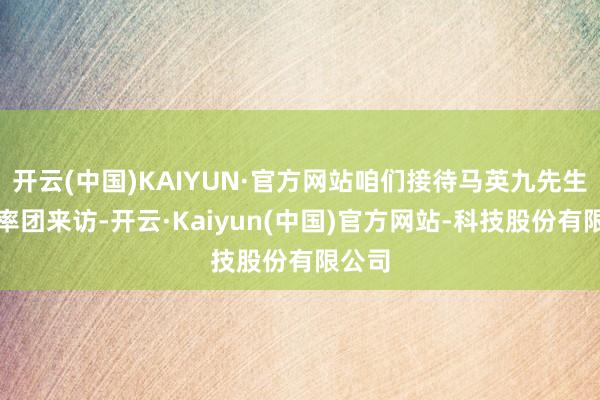开云(中国)KAIYUN·官方网站咱们接待马英九先生再次率团来访-开云·Kaiyun(中国)官方网站-科技股份有限公司