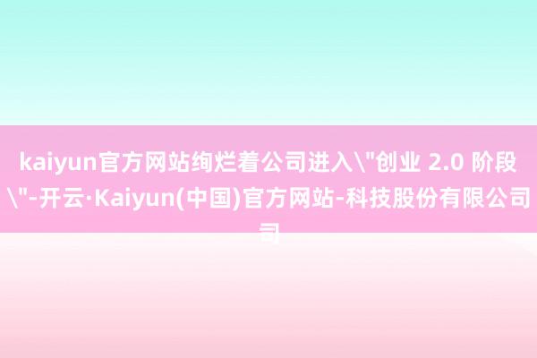 kaiyun官方网站绚烂着公司进入