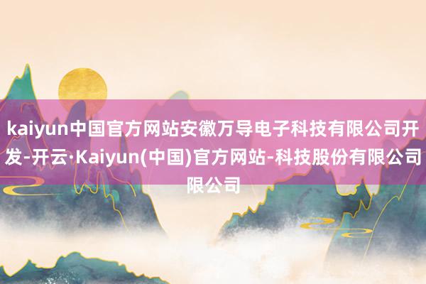kaiyun中国官方网站安徽万导电子科技有限公司开发-开云·Kaiyun(中国)官方网站-科技股份有限公司