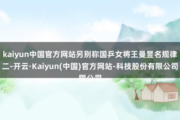 kaiyun中国官方网站另别称国乒女将王曼昱名规律二-开云·Kaiyun(中国)官方网站-科技股份有限公司
