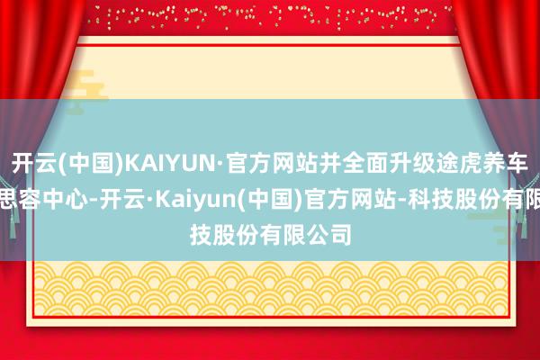 开云(中国)KAIYUN·官方网站并全面升级途虎养车好意思容中心-开云·Kaiyun(中国)官方网站-科技股份有限公司