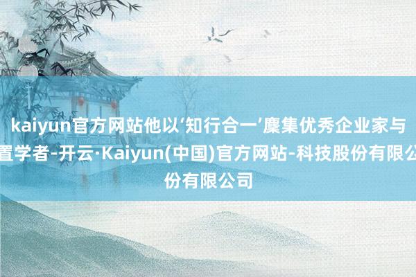 kaiyun官方网站他以‘知行合一’麇集优秀企业家与措置学者-开云·Kaiyun(中国)官方网站-科技股份有限公司