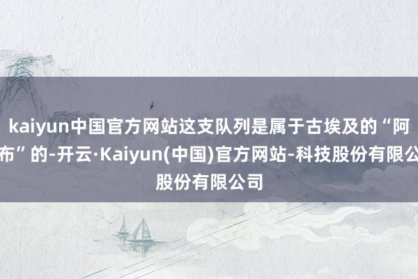 kaiyun中国官方网站这支队列是属于古埃及的“阿尤布”的-开云·Kaiyun(中国)官方网站-科技股份有限公司