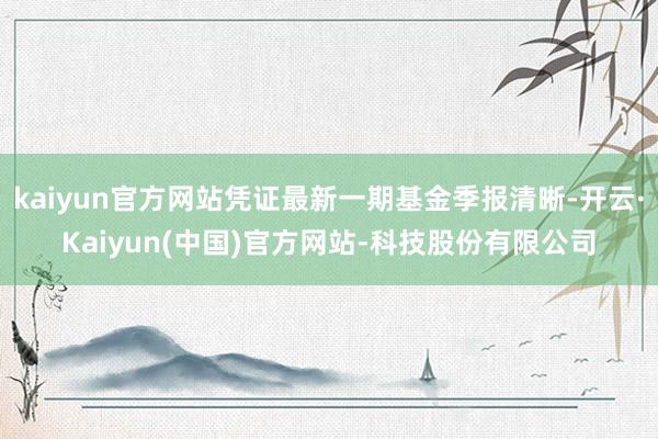 kaiyun官方网站凭证最新一期基金季报清晰-开云·Kaiyun(中国)官方网站-科技股份有限公司