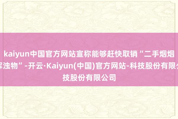 kaiyun中国官方网站宣称能够赶快取销“二手烟烟雾浑浊物”-开云·Kaiyun(中国)官方网站-科技股份有限公司