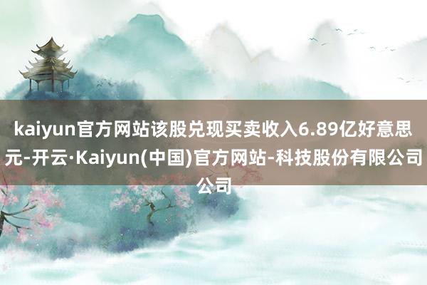 kaiyun官方网站该股兑现买卖收入6.89亿好意思元-开云·Kaiyun(中国)官方网站-科技股份有限公司