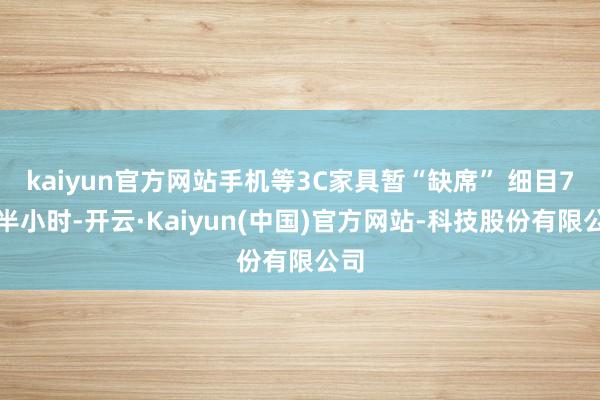 kaiyun官方网站手机等3C家具暂“缺席” 细目7个半小时-开云·Kaiyun(中国)官方网站-科技股份有限公司