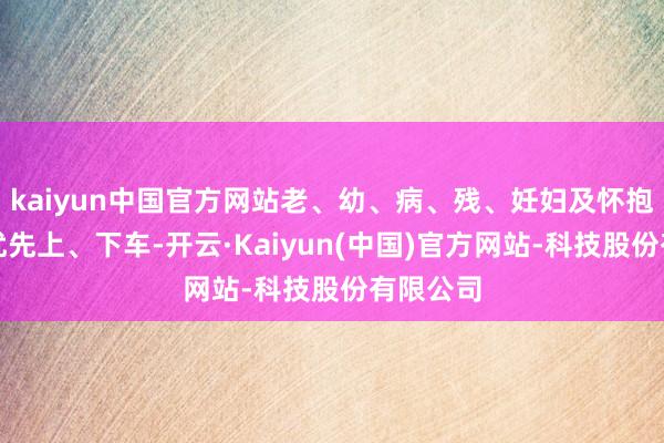 kaiyun中国官方网站老、幼、病、残、妊妇及怀抱婴儿者优先上、下车-开云·Kaiyun(中国)官方网站-科技股份有限公司