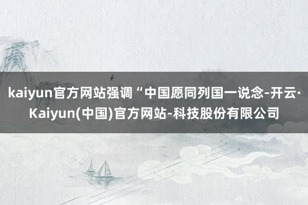 kaiyun官方网站强调“中国愿同列国一说念-开云·Kaiyun(中国)官方网站-科技股份有限公司