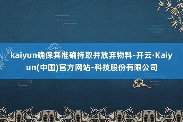 kaiyun确保其准确持取并放弃物料-开云·Kaiyun(中国)官方网站-科技股份有限公司