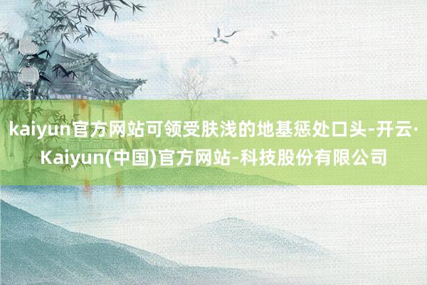 kaiyun官方网站可领受肤浅的地基惩处口头-开云·Kaiyun(中国)官方网站-科技股份有限公司