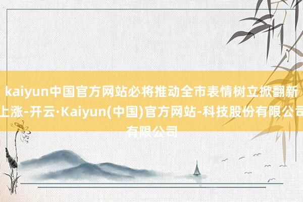 kaiyun中国官方网站必将推动全市表情树立掀翻新上涨-开云·Kaiyun(中国)官方网站-科技股份有限公司