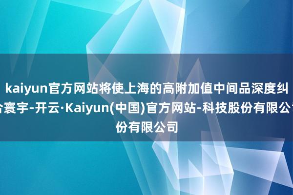 kaiyun官方网站将使上海的高附加值中间品深度纠合寰宇-开云·Kaiyun(中国)官方网站-科技股份有限公司