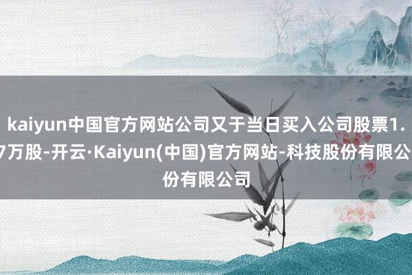 kaiyun中国官方网站公司又于当日买入公司股票1.57万股-开云·Kaiyun(中国)官方网站-科技股份有限公司