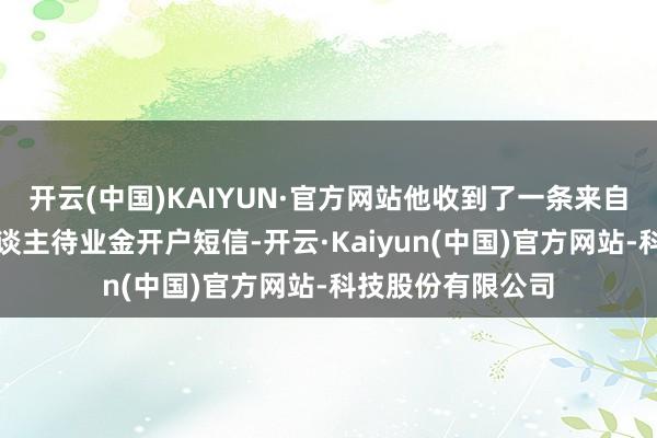 开云(中国)KAIYUN·官方网站他收到了一条来自农业银行的个东谈主待业金开户短信-开云·Kaiyun(中国)官方网站-科技股份有限公司
