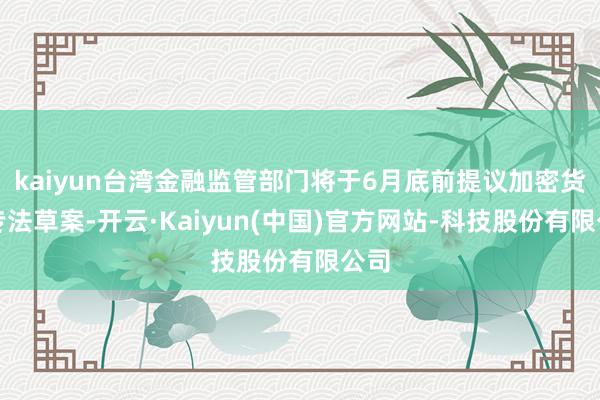 kaiyun台湾金融监管部门将于6月底前提议加密货币专法草案-开云·Kaiyun(中国)官方网站-科技股份有限公司