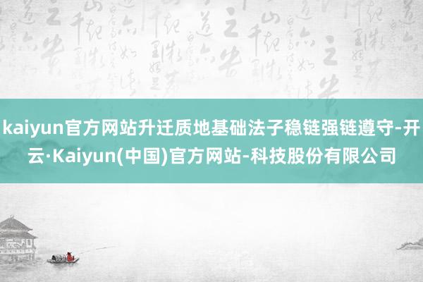 kaiyun官方网站升迁质地基础法子稳链强链遵守-开云·Kaiyun(中国)官方网站-科技股份有限公司