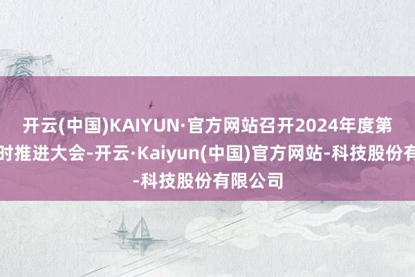 开云(中国)KAIYUN·官方网站召开2024年度第三次临时推进大会-开云·Kaiyun(中国)官方网站-科技股份有限公司