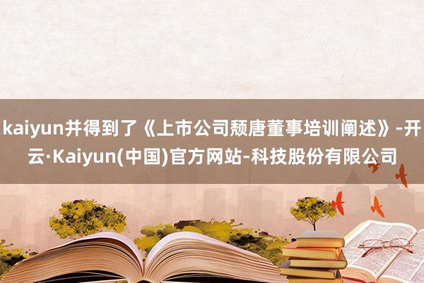 kaiyun并得到了《上市公司颓唐董事培训阐述》-开云·Kaiyun(中国)官方网站-科技股份有限公司