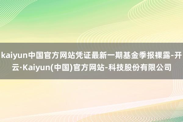 kaiyun中国官方网站凭证最新一期基金季报裸露-开云·Kaiyun(中国)官方网站-科技股份有限公司