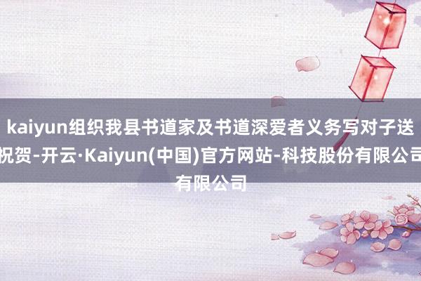 kaiyun组织我县书道家及书道深爱者义务写对子送祝贺-开云·Kaiyun(中国)官方网站-科技股份有限公司