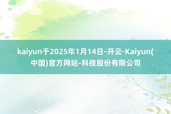 kaiyun于2025年1月14日-开云·Kaiyun(中国)官方网站-科技股份有限公司