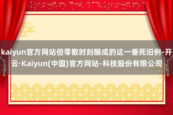 kaiyun官方网站但零散时刻酿成的这一垂死旧例-开云·Kaiyun(中国)官方网站-科技股份有限公司